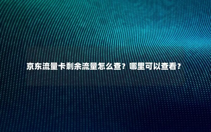 京东流量卡剩余流量怎么查？哪里可以查看？