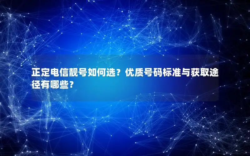正定电信靓号如何选？优质号码标准与获取途径有哪些？