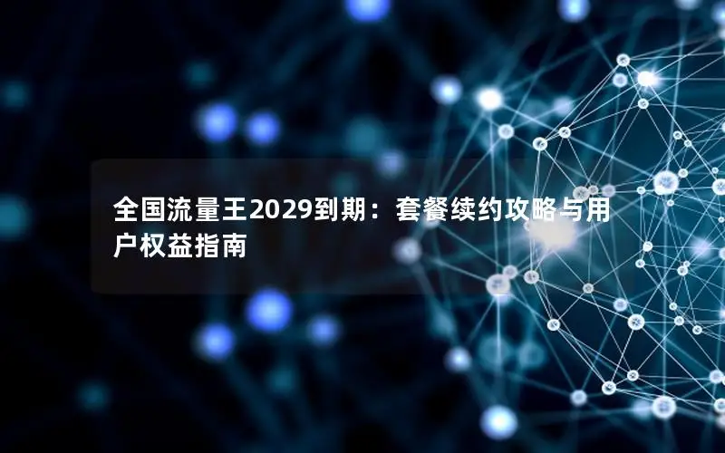 全国流量王2029到期：套餐续约攻略与用户权益指南