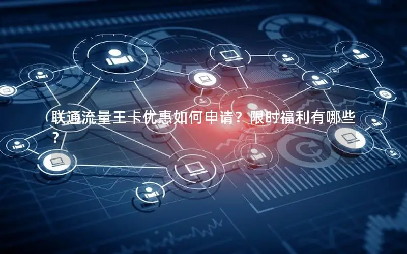 联通流量王卡优惠如何申请？限时福利有哪些？