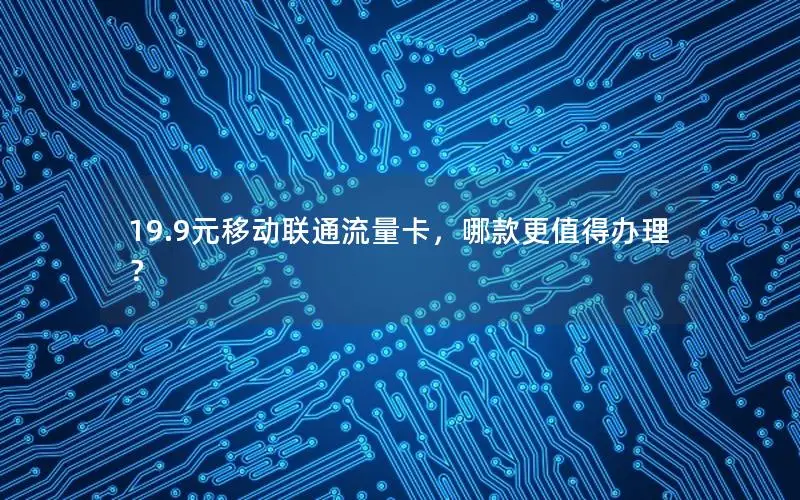 19.9元移动联通流量卡，哪款更值得办理？