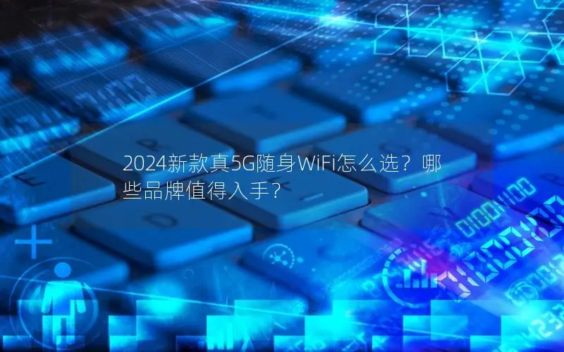 2024新款真5G随身WiFi怎么选？哪些品牌值得入手？