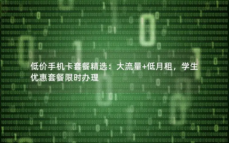低价手机卡套餐精选：大流量+低月租，学生优惠套餐限时办理