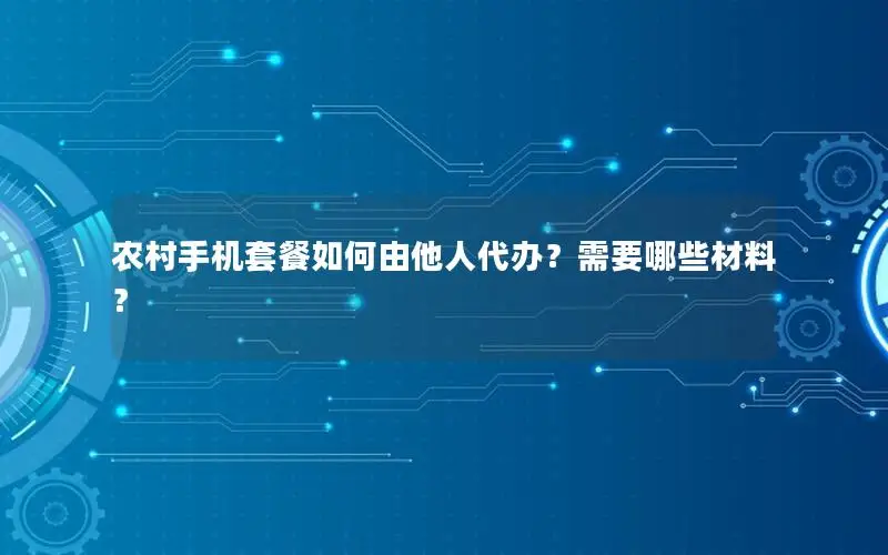 农村手机套餐如何由他人代办？需要哪些材料？