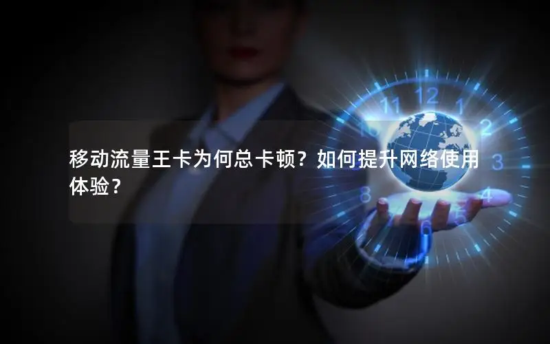 移动流量王卡为何总卡顿？如何提升网络使用体验？