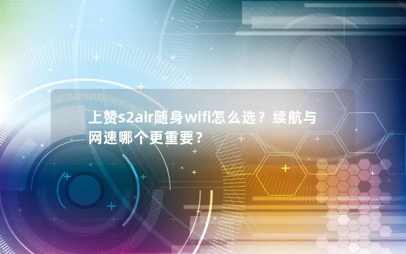 上赞s2air随身wifi怎么选？续航与网速哪个更重要？