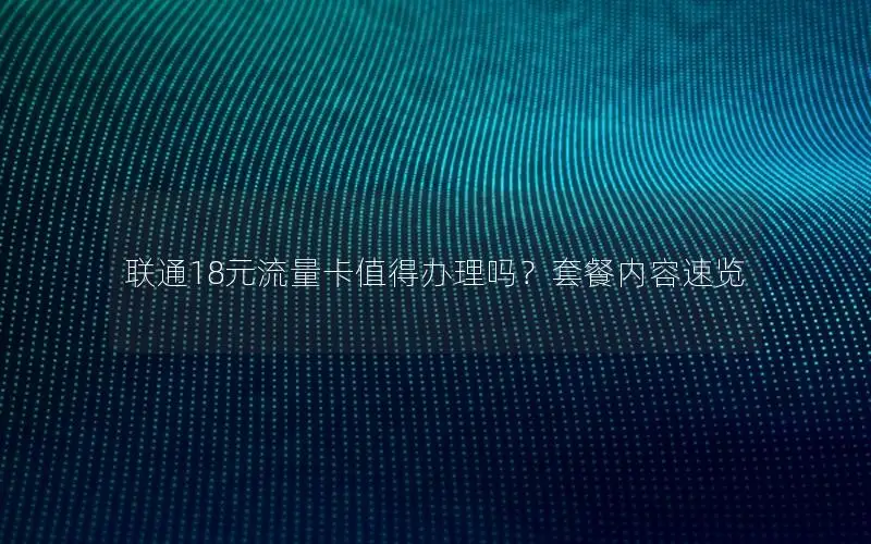 联通18元流量卡值得办理吗？套餐内容速览