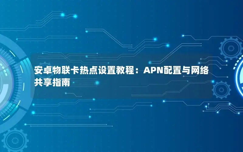 安卓物联卡热点设置教程：APN配置与网络共享指南