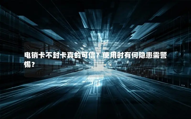 电销卡不封卡真的可信？使用时有何隐患需警惕？