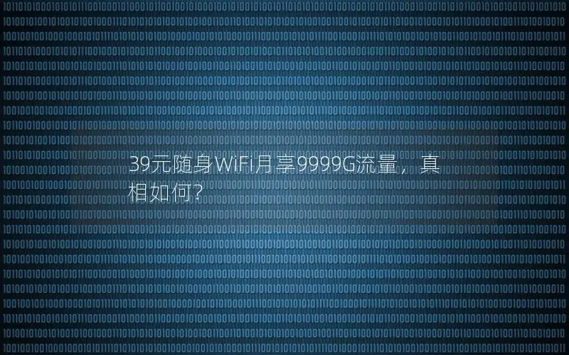 39元随身WiFi月享9999G流量，真相如何？