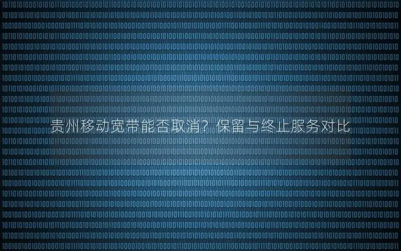 贵州移动宽带能否取消？保留与终止服务对比