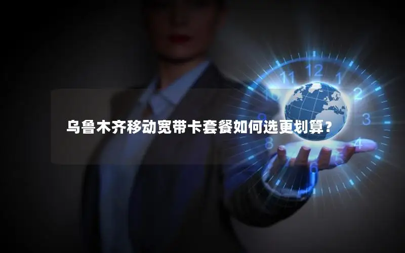 乌鲁木齐移动宽带卡套餐如何选更划算？