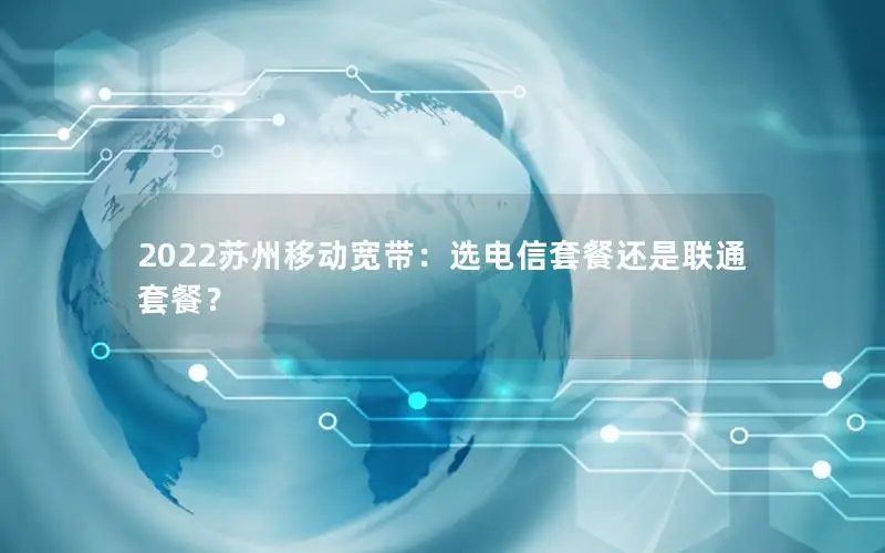 2022苏州移动宽带：选电信套餐还是联通套餐？