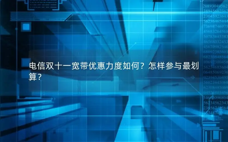 电信双十一宽带优惠力度如何？怎样参与最划算？