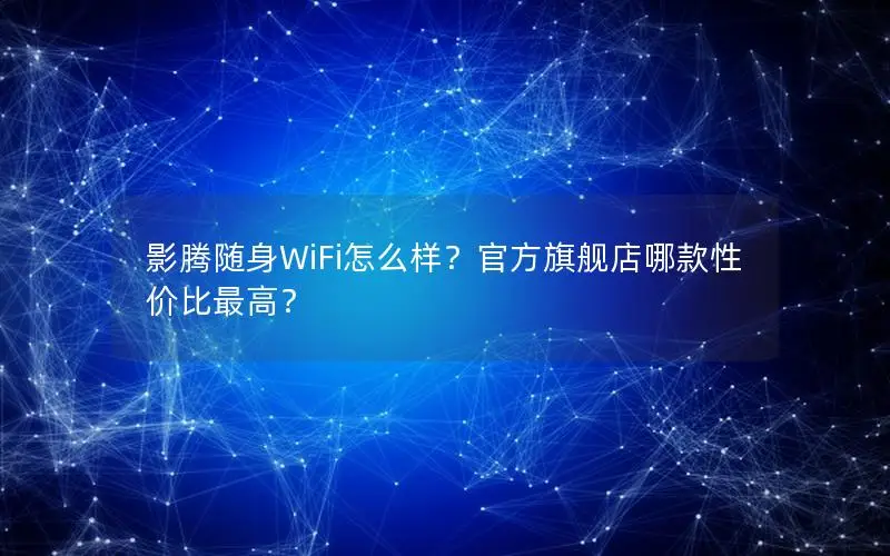 影腾随身WiFi怎么样？官方旗舰店哪款性价比最高？