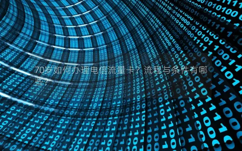 70岁如何办理电信流量卡？流程与条件有哪些？