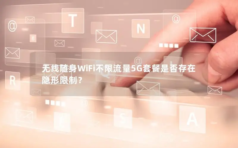 无线随身WiFi不限流量5G套餐是否存在隐形限制？