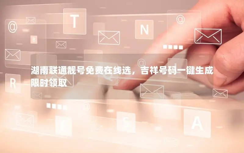 湖南联通靓号免费在线选，吉祥号码一键生成限时领取