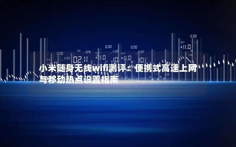 小米随身无线wifi测评：便携式高速上网与移动热点设置指南