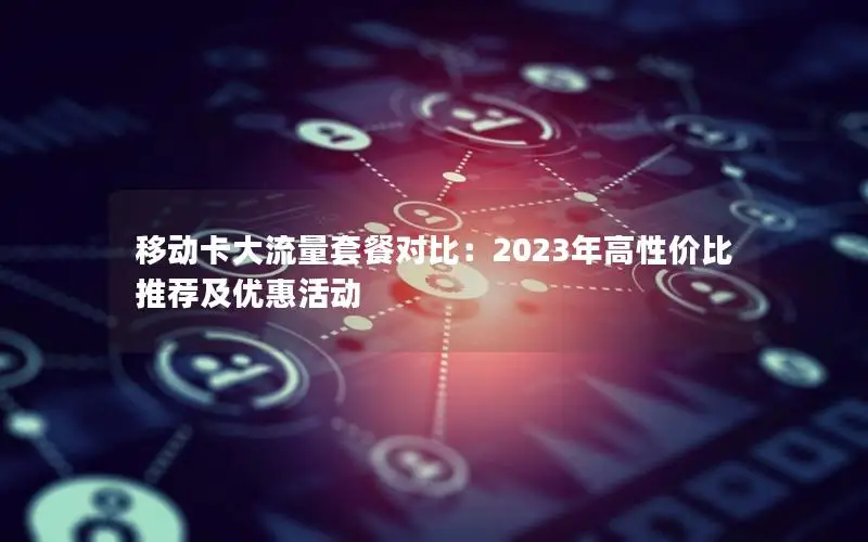 移动卡大流量套餐对比：2023年高性价比推荐及优惠活动