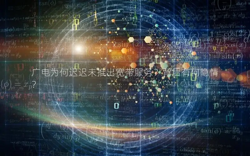 广电为何迟迟未推出宽带服务？背后有何隐情？