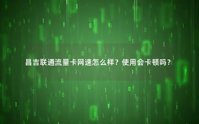 昌吉联通流量卡网速怎么样？使用会卡顿吗？
