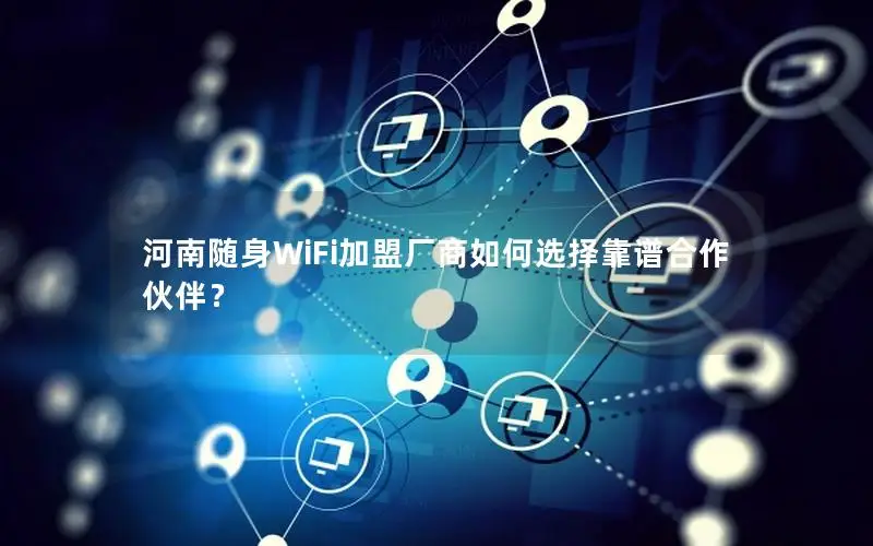 河南随身WiFi加盟厂商如何选择靠谱合作伙伴？