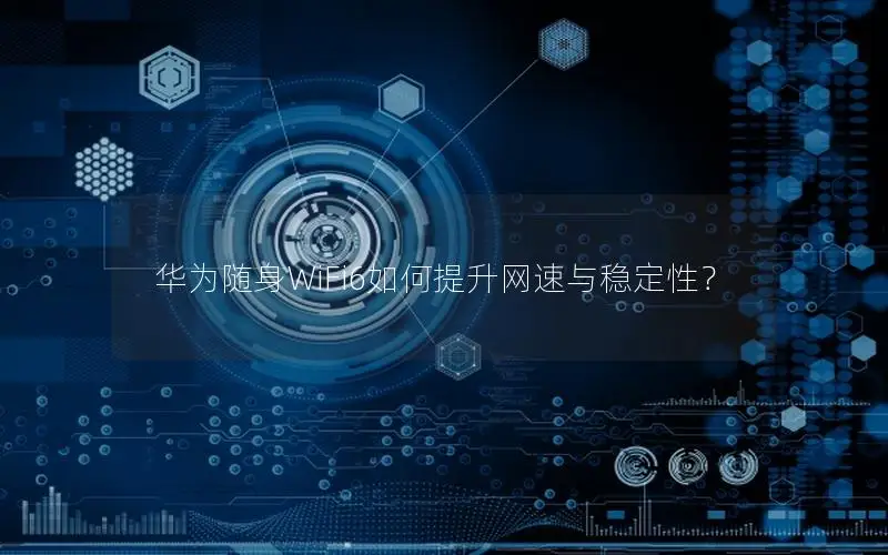 华为随身WiFi6如何提升网速与稳定性？