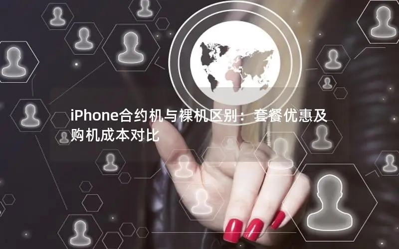 iPhone合约机与裸机区别：套餐优惠及购机成本对比