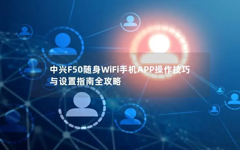 中兴F50随身WiFi手机APP操作技巧与设置指南全攻略