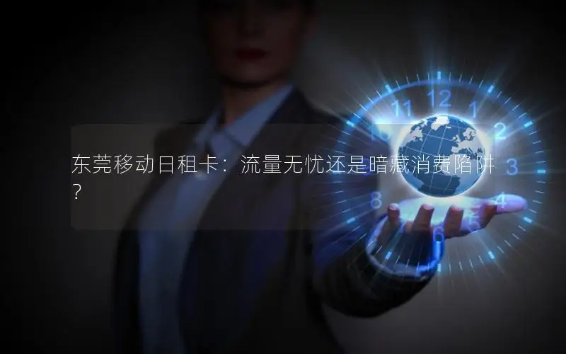 东莞移动日租卡：流量无忧还是暗藏消费陷阱？