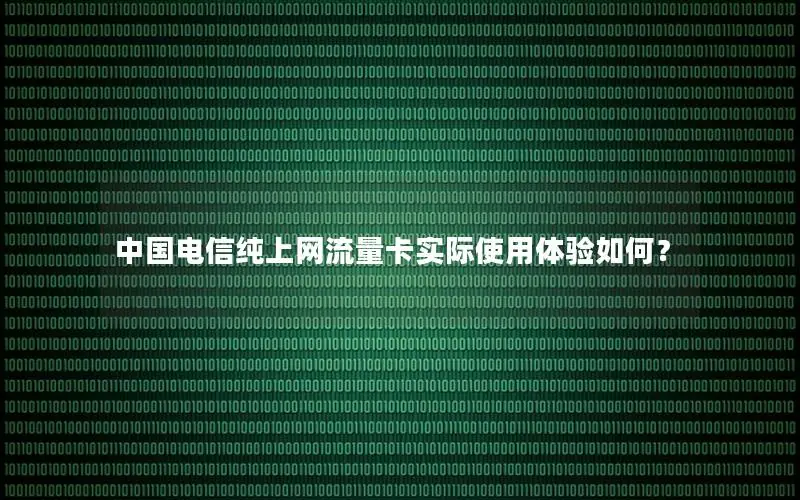中国电信纯上网流量卡实际使用体验如何？