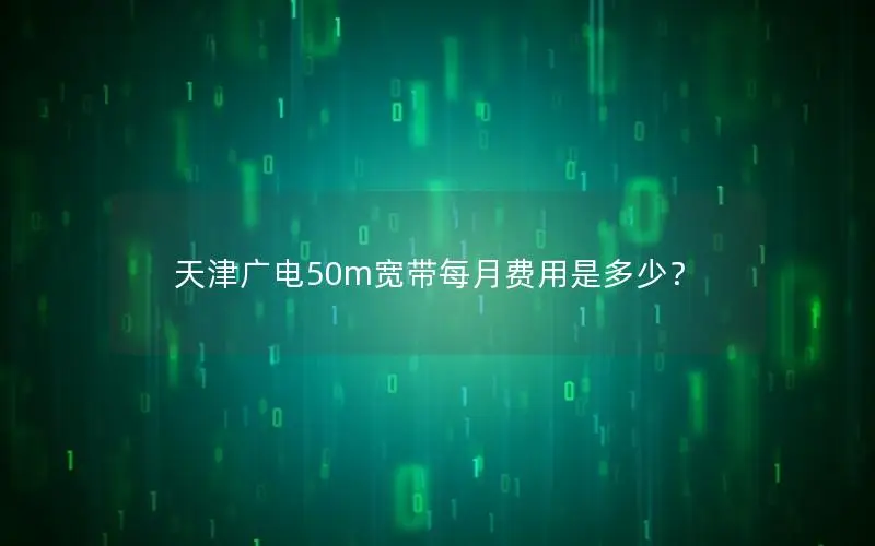 天津广电50m宽带每月费用是多少？