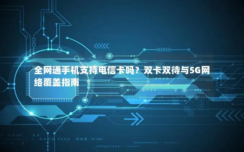 全网通手机支持电信卡吗？双卡双待与5G网络覆盖指南