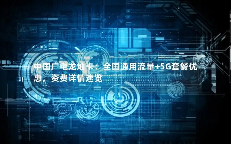 中国广电龙灿卡：全国通用流量+5G套餐优惠，资费详情速览