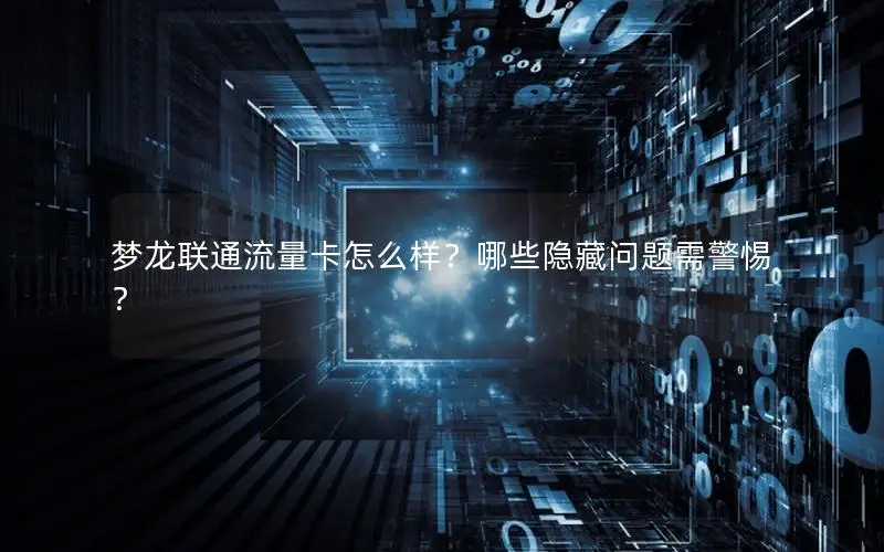 梦龙联通流量卡怎么样？哪些隐藏问题需警惕？
