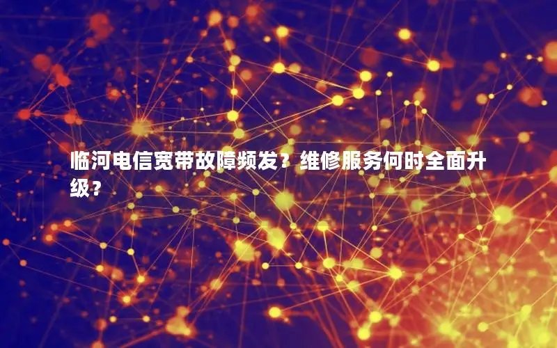 临河电信宽带故障频发？维修服务何时全面升级？