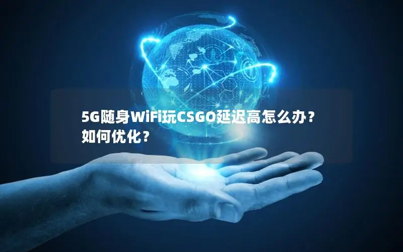 5G随身WiFi玩CSGO延迟高怎么办？如何优化？