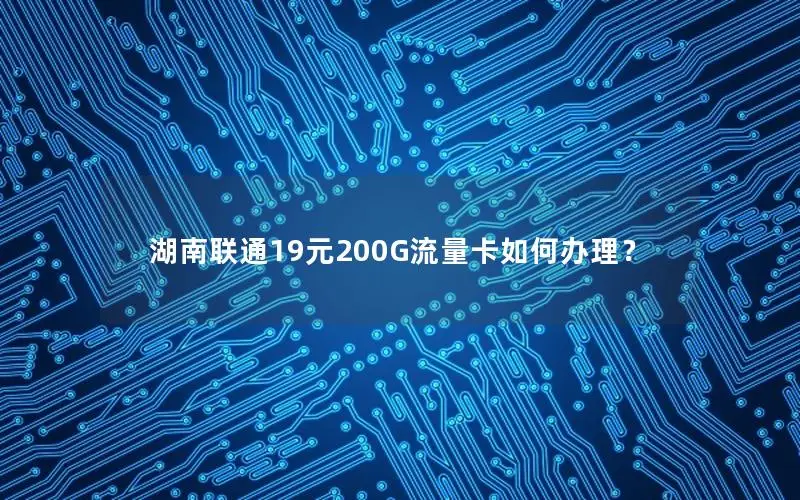 湖南联通19元200G流量卡如何办理？