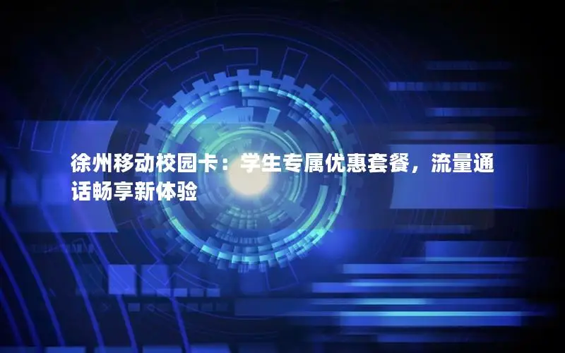 徐州移动校园卡：学生专属优惠套餐，流量通话畅享新体验