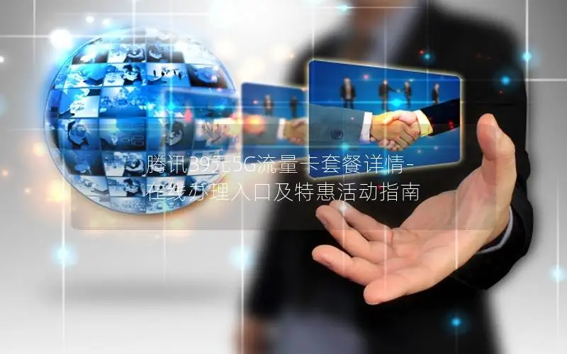 腾讯39元5G流量卡套餐详情-在线办理入口及特惠活动指南
