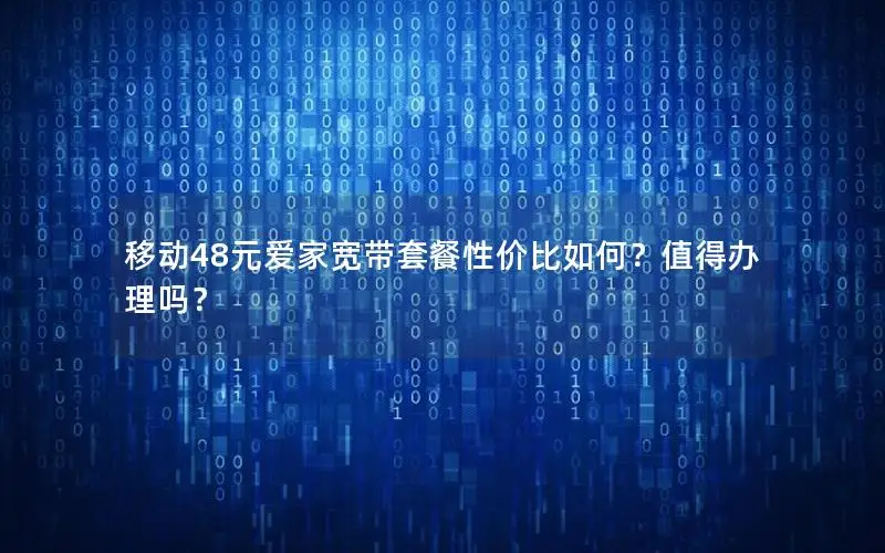 移动48元爱家宽带套餐性价比如何？值得办理吗？