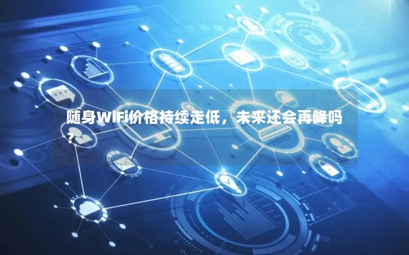 随身WiFi价格持续走低，未来还会再降吗？