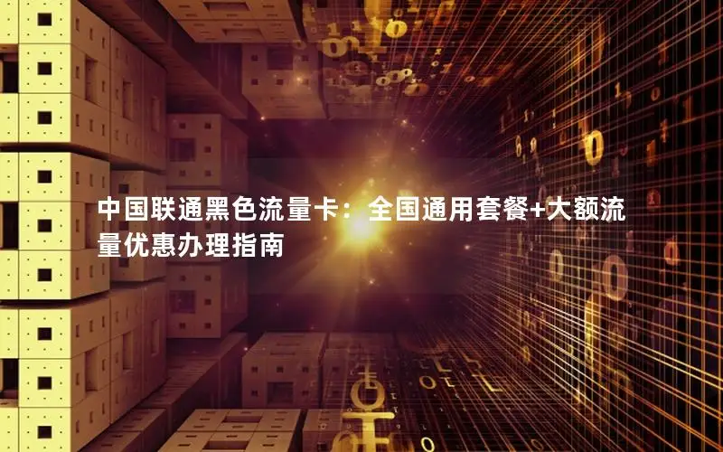 中国联通黑色流量卡：全国通用套餐+大额流量优惠办理指南