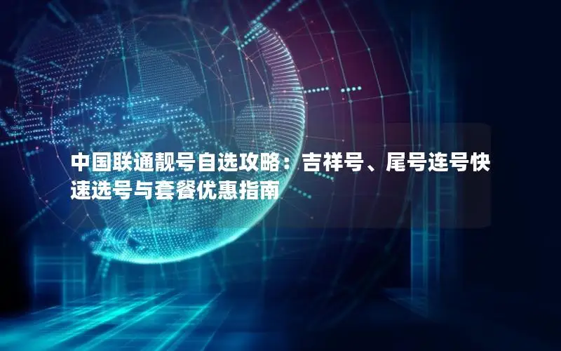 中国联通靓号自选攻略：吉祥号、尾号连号快速选号与套餐优惠指南