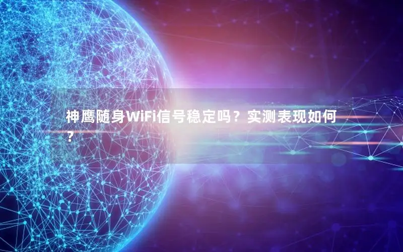 神鹰随身WiFi信号稳定吗？实测表现如何？