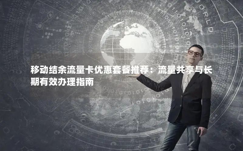 移动结余流量卡优惠套餐推荐：流量共享与长期有效办理指南