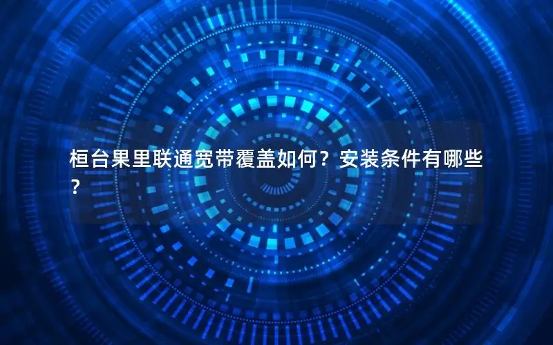 桓台果里联通宽带覆盖如何？安装条件有哪些？