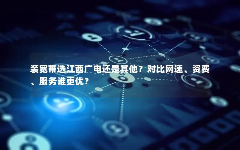 装宽带选江西广电还是其他？对比网速、资费、服务谁更优？