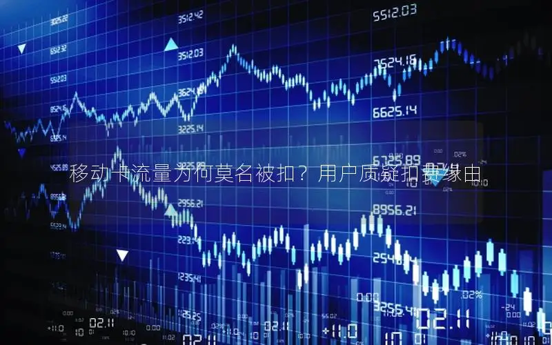 移动卡流量为何莫名被扣？用户质疑扣费缘由